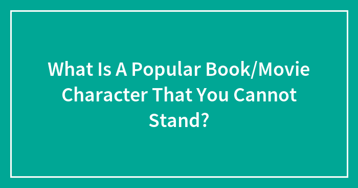 What Is A Popular Book/Movie Character That You Cannot Stand?