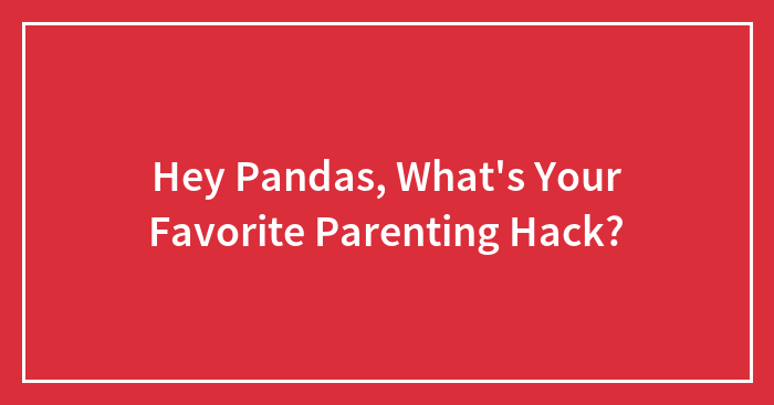 Hey Pandas, What’s Your Favorite Parenting Hack? (Closed)