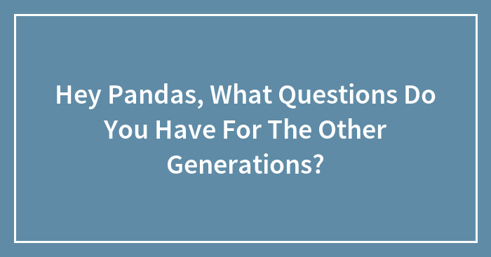 Hey Pandas, What Questions Do You Have For The Other Generations? (Closed)