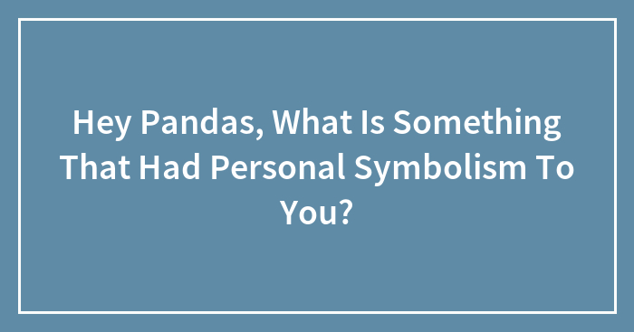 Hey Pandas, What Is Something That Had Personal Symbolism To You? (Closed)