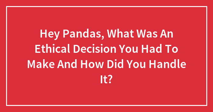 Hey Pandas, What Was An Ethical Decision You Had To Make And How Did You Handle It? (Closed)