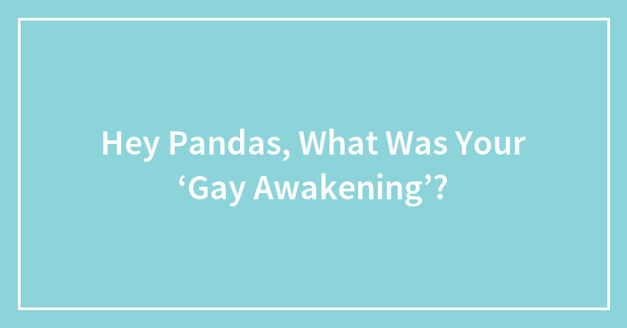 Hey Pandas, What Was Your ‘Gay Awakening’? (Closed)
