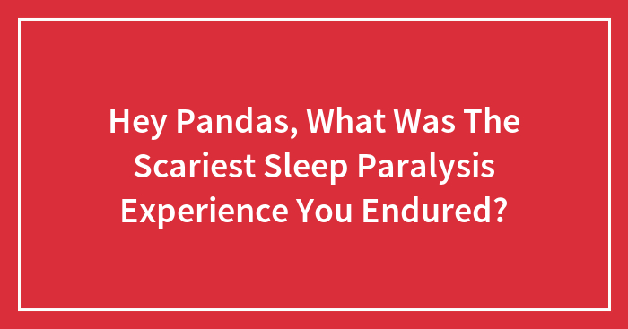 Hey Pandas, What Was The Scariest Sleep Paralysis Experience You Endured?
