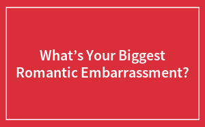 Hey Pandas, What’s Your Biggest Romantic Embarrassment?