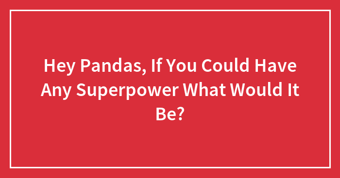 Hey Pandas, If You Could Have Any Superpower What Would It Be?