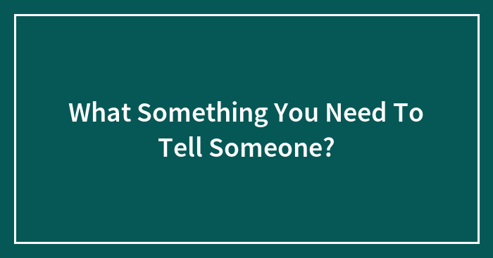 What Something You Need To Tell Someone?