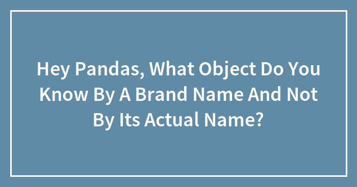 Hey Pandas, What Object Do You Know By A Brand Name And Not By Its Actual Name? (Closed)