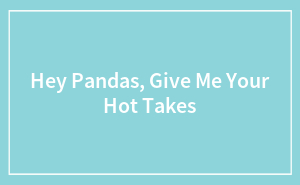 Hey Pandas, Give Me Your Hot Takes