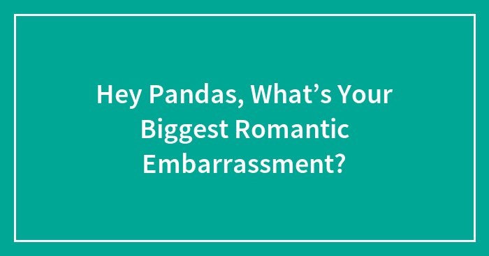 Hey Pandas, What’s Your Biggest Romantic Embarrassment? (Closed)