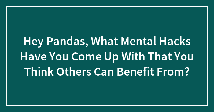 Hey Pandas, What Mental Hacks Have You Come Up With That You Think Others Can Benefit From? (Closed)