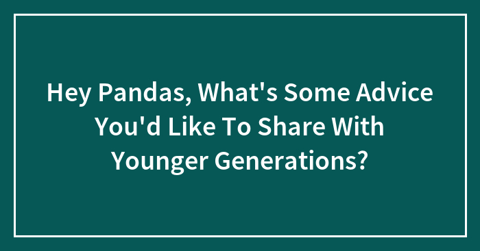 Hey Pandas, What’s Some Advice You’d Like To Share With Younger Generations? (Closed)