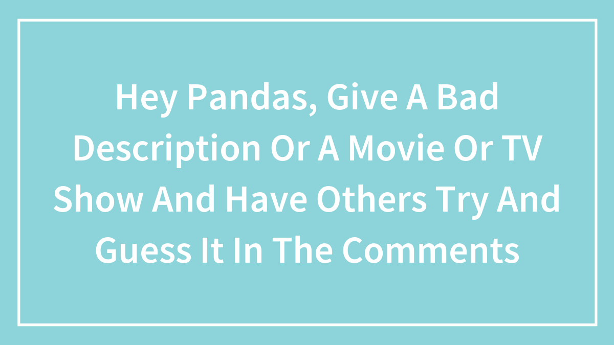 Hey Pandas, Give A Bad Description Or A Movie Or TV Show And Have Others Try And Guess It In The Comments