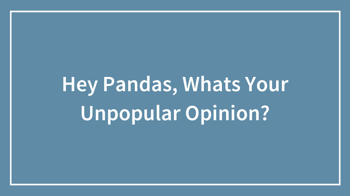 Hey Pandas, Whats Your Unpopular Opinion?