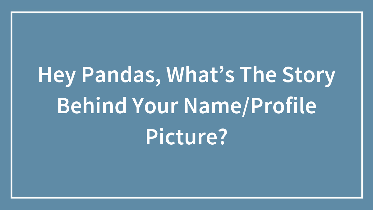 Hey Pandas, What’s The Story Behind Your Name/Profile Picture?