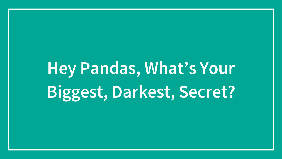 Hey Pandas, What’s Your Biggest, Darkest, Secret?
