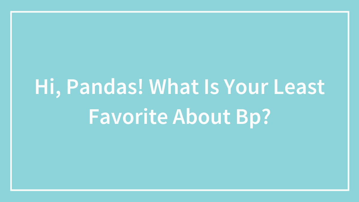 Hi, Pandas! What Is Your Least Favorite About Bp?