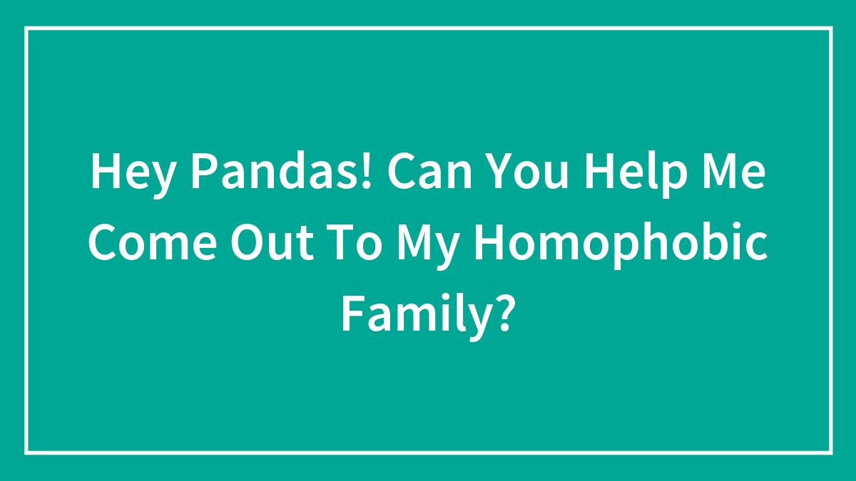Hey Pandas! Can You Help Me Come Out To My Homophobic Family?