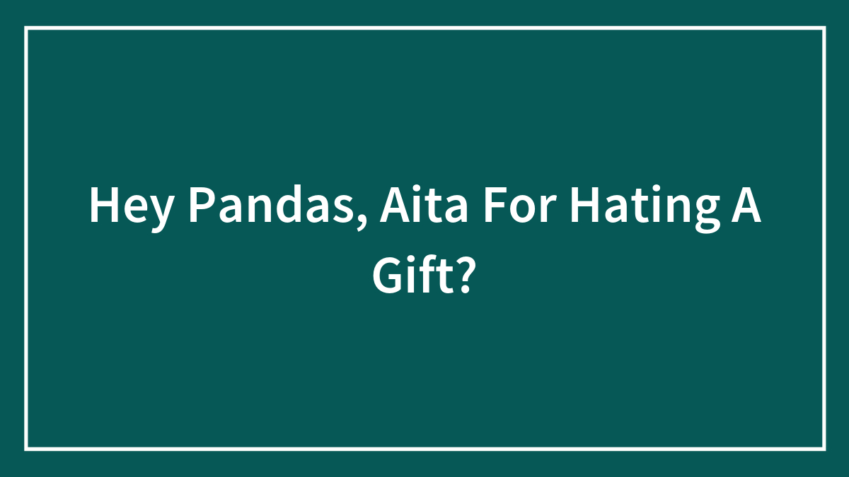 Hey Pandas, Aita For Hating A Gift? (Closed)
