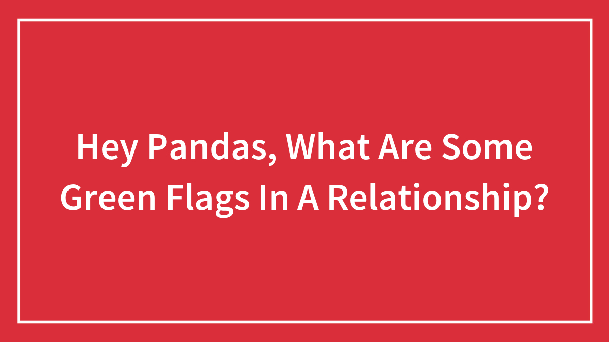 Hey Pandas, What Are Some Green Flags In A Relationship? (Closed)