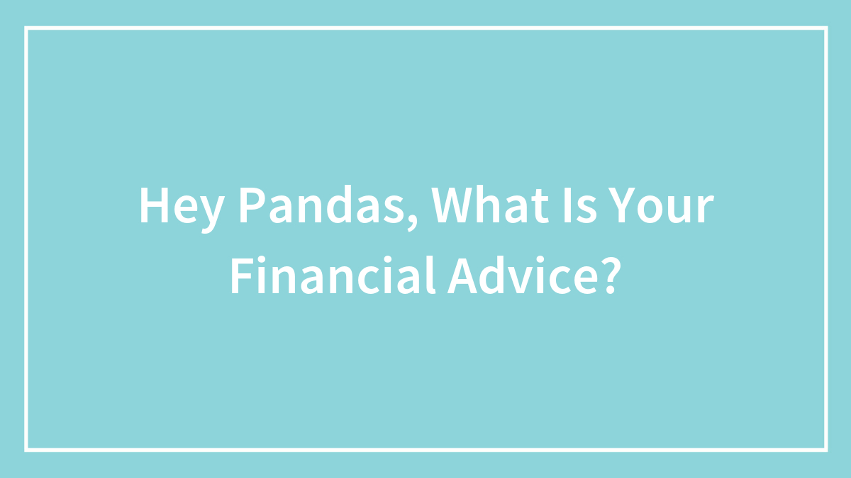 Hey Pandas, What Is Your Financial Advice? (Closed)