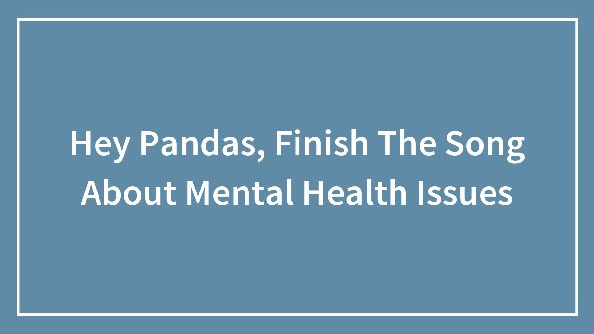 Hey Pandas, Finish The Song About Mental Health Issues