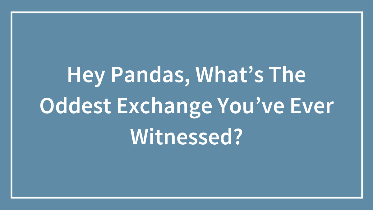 Hey Pandas, What’s The Oddest Exchange You’ve Ever Witnessed? (Closed)