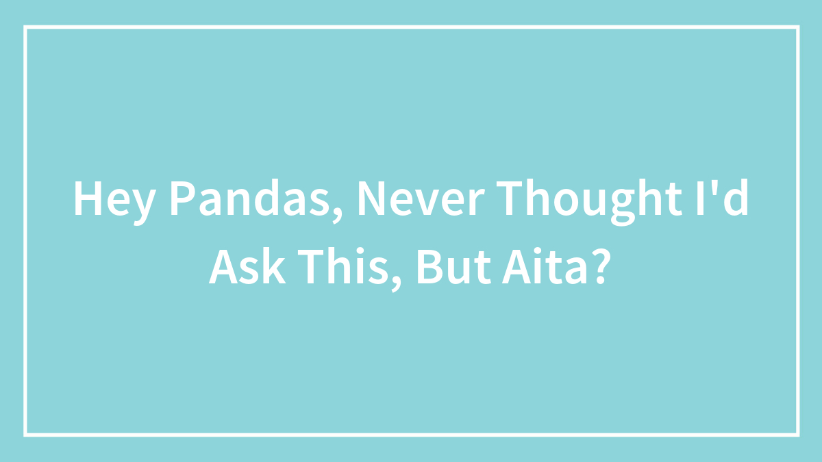 Hey Pandas, Never Thought I’d Ask This, But Aita?