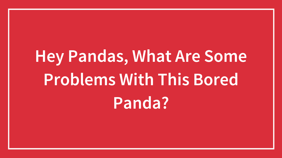 Hey Pandas, What Are Some Problems With This Bored Panda?