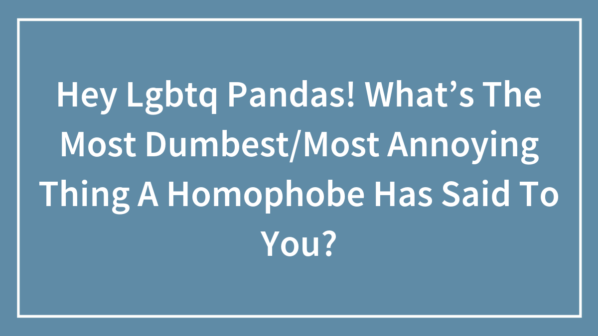 Hey Lgbtq Pandas! What’s The Most Dumbest/Most Annoying Thing A Homophobe Has Said To You?