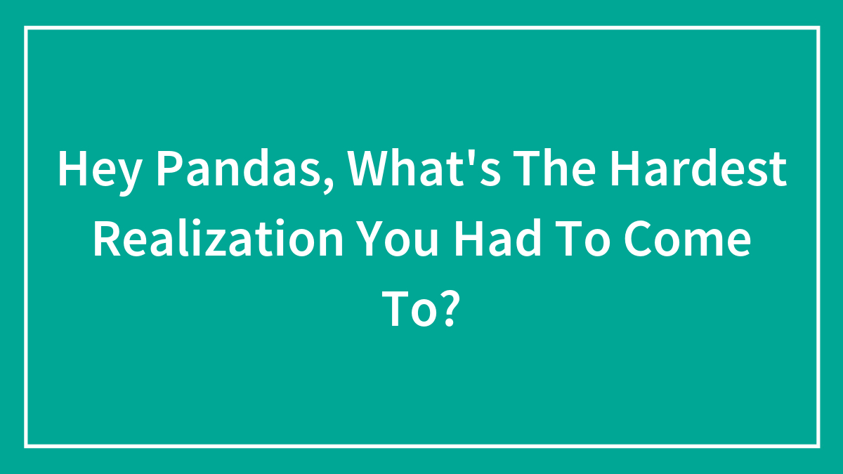 Hey Pandas, What’s The Hardest Realization You Had To Come To? (Closed)