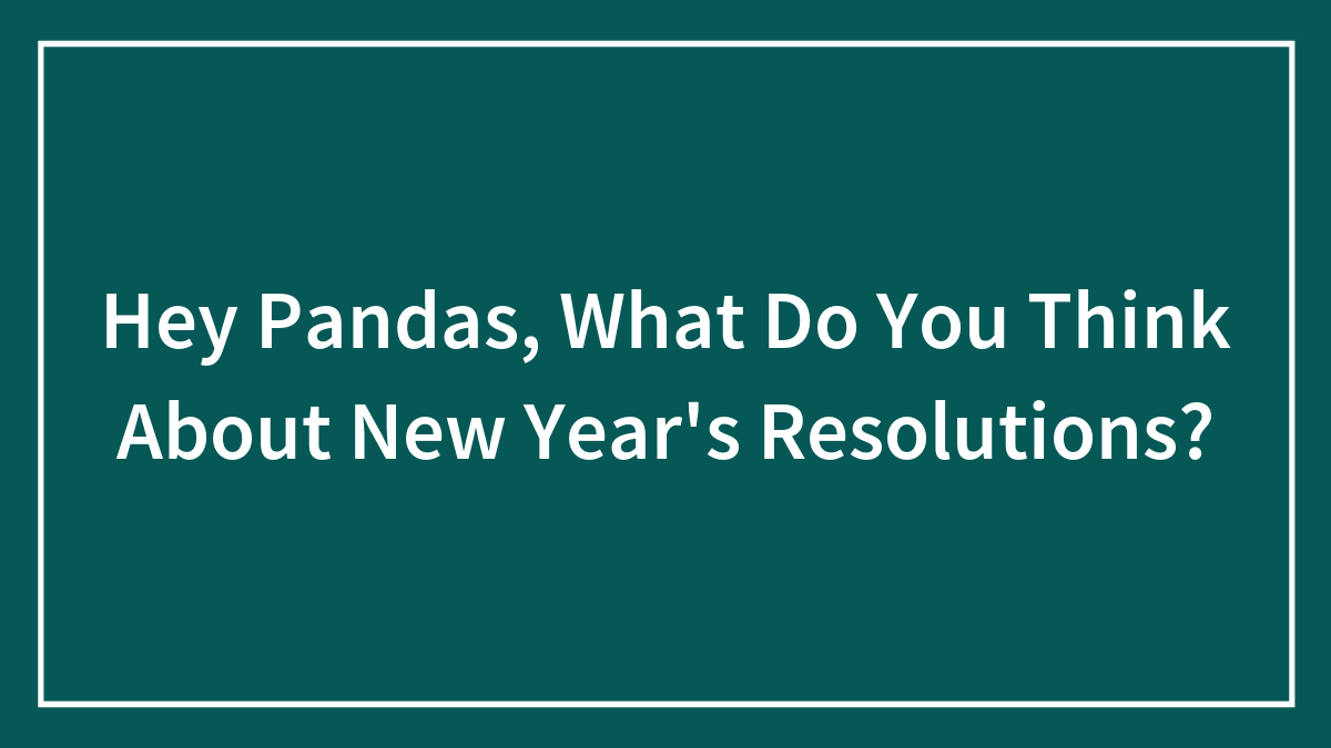 Hey Pandas, What Do You Think About New Year’s Resolutions? (Closed)