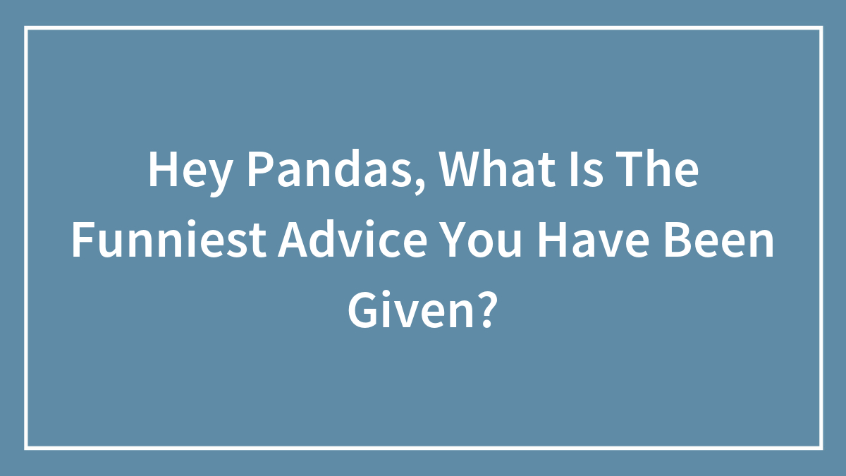 Hey Pandas, What Is The Funniest Advice You Have Been Given?