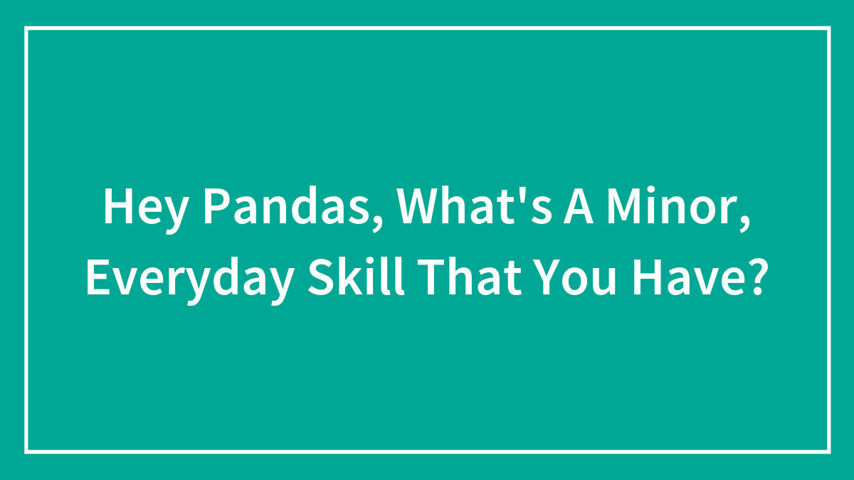 Hey Pandas, What’s A Minor, Everyday Skill That You Have? (Closed)