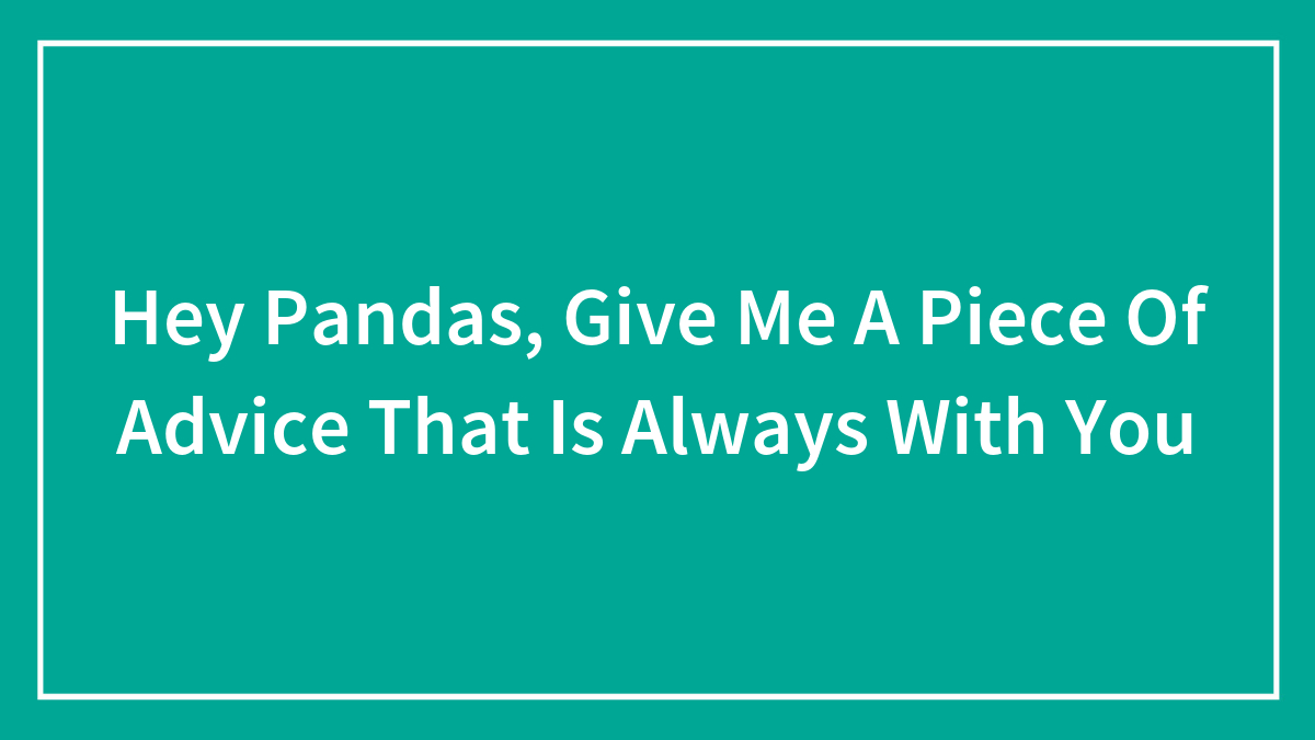 Hey Pandas, Give Me A Piece Of Advice That Is Always With You