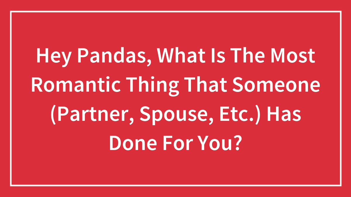 Hey Pandas, What Is The Most Romantic Thing That Someone (Partner, Spouse, Etc.) Has Done For You?