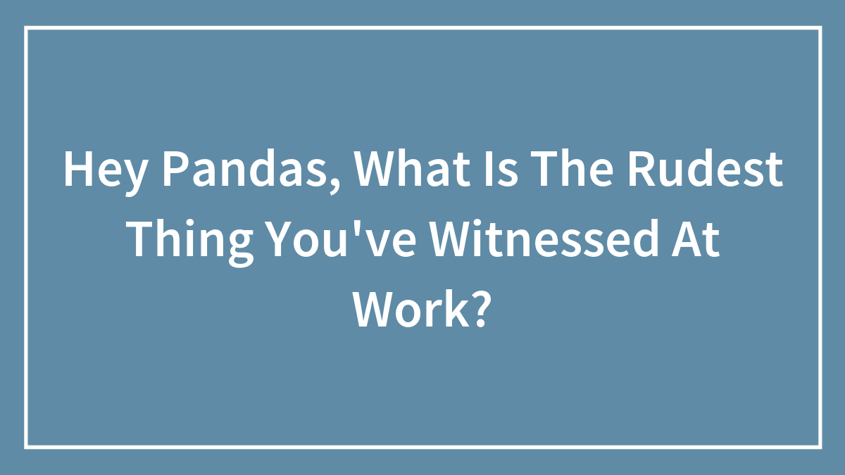 Hey Pandas, What Is The Rudest Thing You’ve Witnessed At Work?