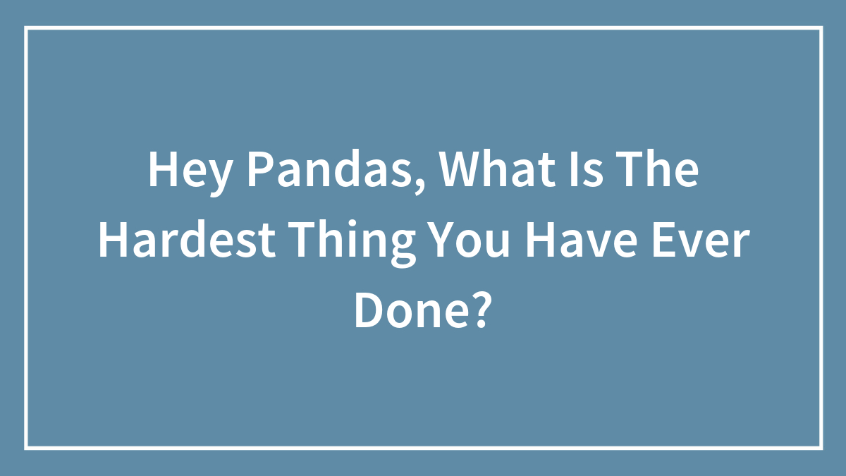 Hey Pandas, What Is The Hardest Thing You Have Ever Done? (Closed)