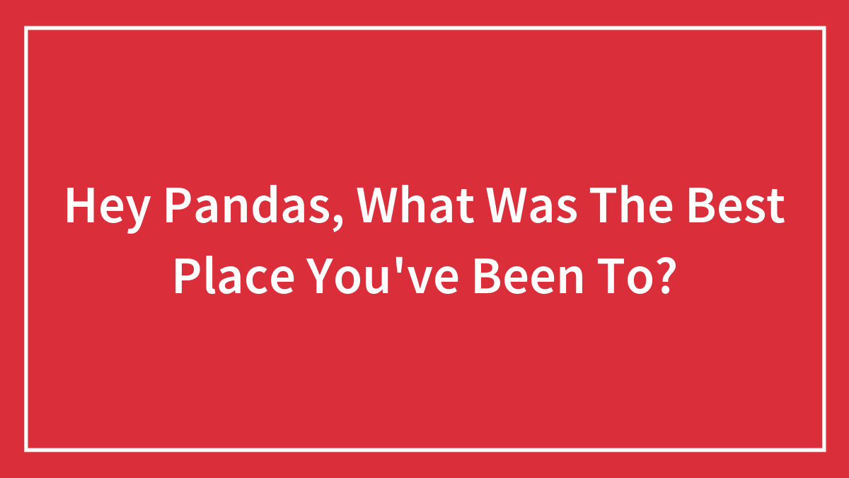 Hey Pandas, What Was The Best Place You’ve Been To? (Closed)