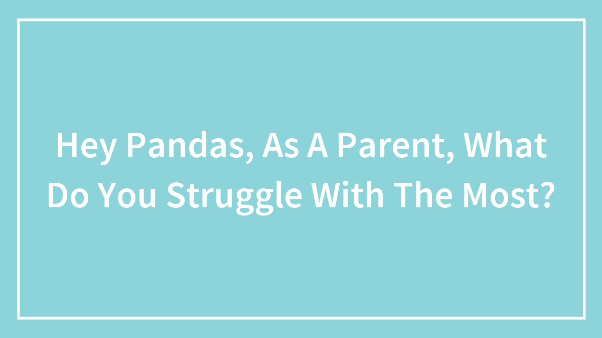 Hey Pandas, As A Parent, What Do You Struggle With The Most? (Closed)