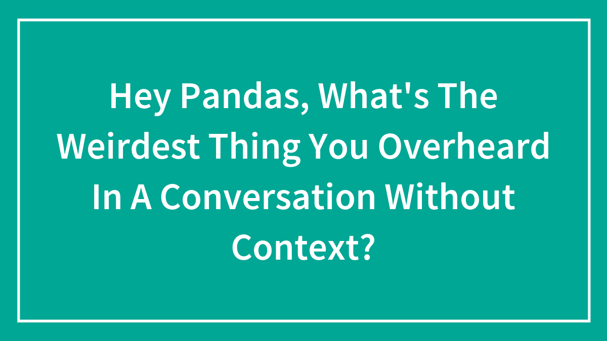 Hey Pandas, What’s The Weirdest Thing You Overheard In A Conversation Without Context? (Closed)