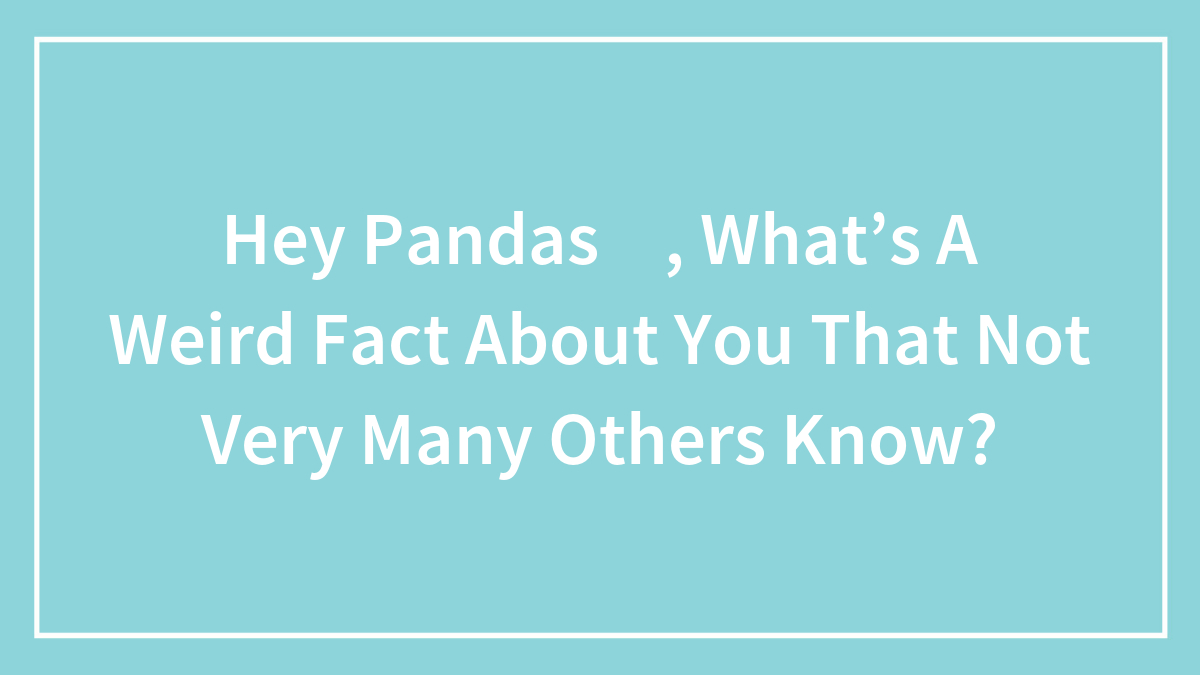 Hey Pandas 🐼, What’s A Weird Fact About You That Not Very Many Others Know?