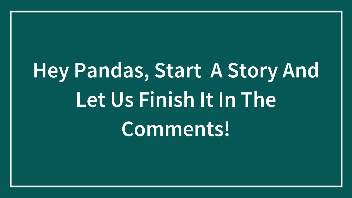 Hey Pandas, Start A Story And Let Us Finish It In The Comments!