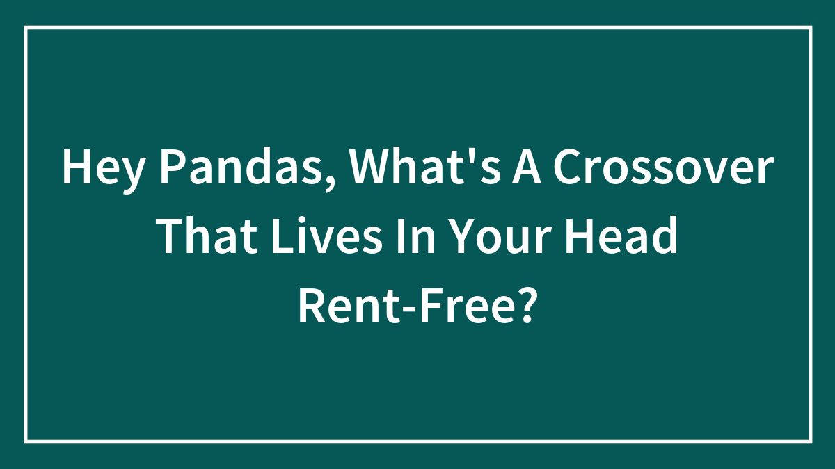 Hey Pandas, What’s A Crossover That Lives In Your Head Rent-Free? (Closed)