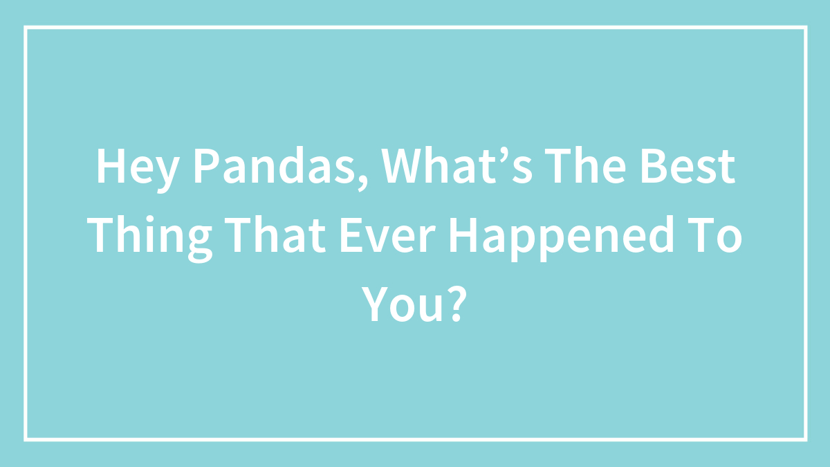 Hey Pandas, What’s The Best Thing That Ever Happened To You? (Closed)