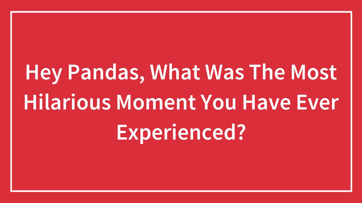 Hey Pandas, What Was The Most Hilarious Moment You Have Ever Experienced? (Closed)