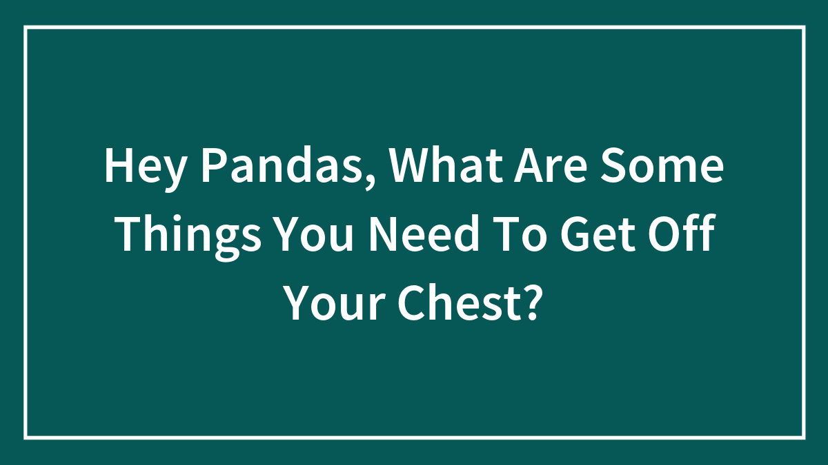 Hey Pandas, What Are Some Things You Need To Get Off Your Chest? (Closed)