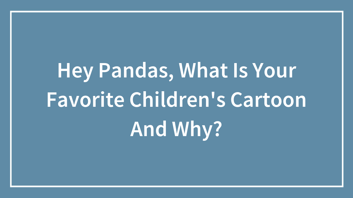 Hey Pandas, What Is Your Favorite Children’s Cartoon And Why?