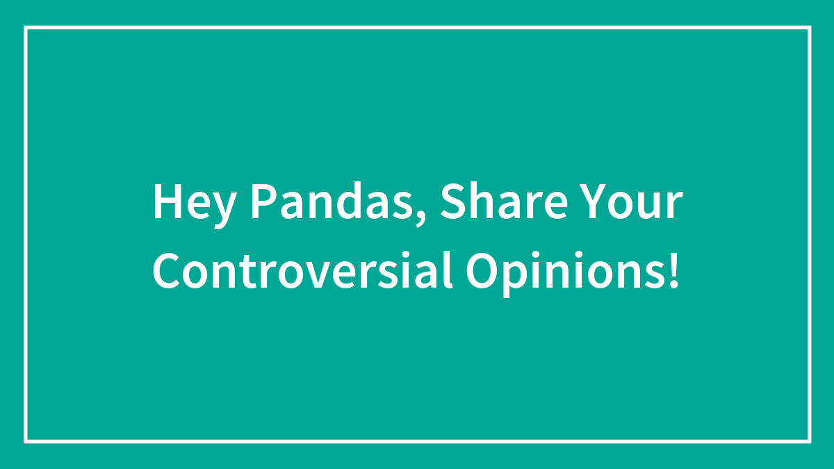 Hey Pandas, Share Your Controversial Opinions!