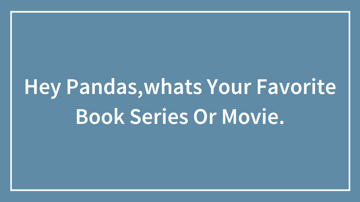 Hey Pandas,whats Your Favorite Book Series Or Movie.