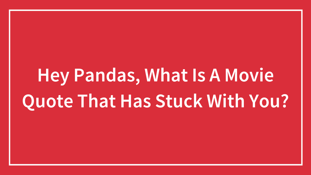 Hey Pandas, What Is A Movie Quote That Has Stuck With You? (Closed)